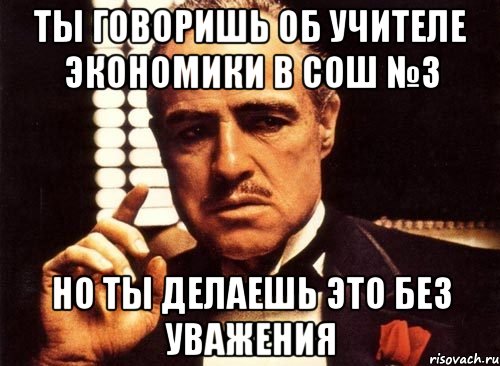 ты говоришь об учителе экономики в СОШ №3 но ты делаешь это без уважения, Мем крестный отец