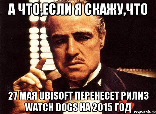 А что,если я скажу,что 27 мая Ubisoft перенесет рилиз Watch Dogs на 2015 год, Мем крестный отец