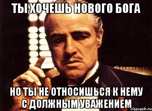 ТЫ ХОЧЕШЬ НОВОГО БОГА НО ТЫ НЕ ОТНОСИШЬСЯ К НЕМУ С ДОЛЖНЫМ УВАЖЕНИЕМ, Мем крестный отец