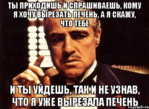 ты приходишь и спрашиваешь, кому я хочу вырезать печень, а я скажу, что тебе и ты уйдешь, так и не узнав, что я уже вырезала печень, Мем крестный отец