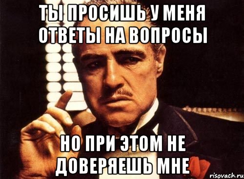 Ты просишь у меня ответы на вопросы Но при этом не доверяешь мне, Мем крестный отец