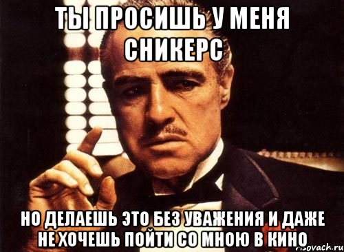 Ты просишь у меня сникерс Но делаешь это без уважения и даже не хочешь пойти со мною в кино, Мем крестный отец