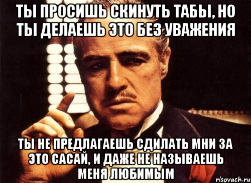 ты просишь скинуть табы, но ты делаешь это без уважения ты не предлагаешь сдилать мни за это сасай, и даже не называешь меня любимым, Мем крестный отец