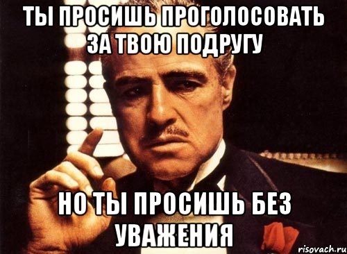 Ты просишь проголосовать за твою подругу Но ты просишь без уважения, Мем крестный отец