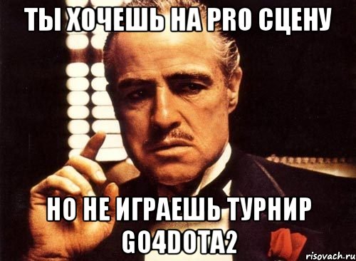 ТЫ ХОЧЕШЬ НА PRO СЦЕНУ НО НЕ ИГРАЕШЬ ТУРНИР GO4DOTA2, Мем крестный отец