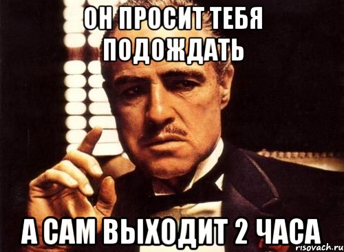 он просит тебя подождать а сам выходит 2 часа, Мем крестный отец