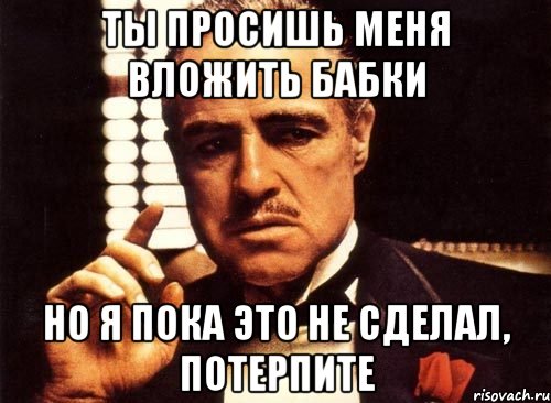 Ты просишь меня вложить бабки Но я пока это не сделал, потерпите, Мем крестный отец