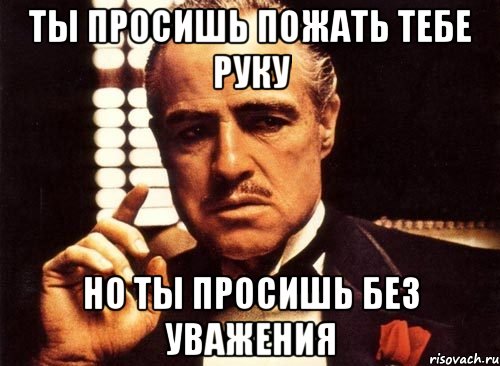 Ты просишь пожать тебе руку Но ты просишь без уважения, Мем крестный отец