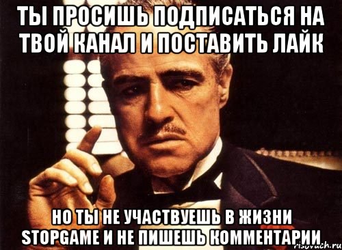 Ты просишь подписаться на твой канал и поставить лайк но ты не участвуешь в жизни Stopgame и не пишешь комментарии, Мем крестный отец