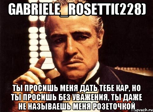 Gabriele_Rosetti(228) Ты просишь меня дать тебе кар, но ты просишь без уважения, ты даже не называешь меня розеточкой, Мем крестный отец