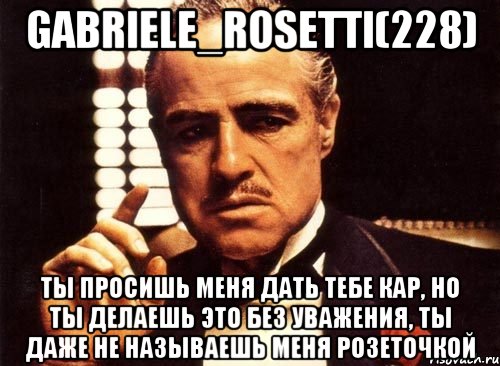 Gabriele_Rosetti(228) Ты просишь меня дать тебе кар, но ты делаешь это без уважения, ты даже не называешь меня розеточкой, Мем крестный отец