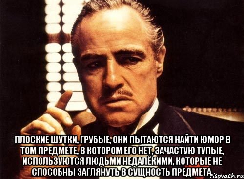  Плоские шутки, грубые, они пытаются найти юмор в том предмете, в котором его нет, зачастую тупые, используются людьми недалёкими, которые не способны заглянуть в сущность предмета., Мем крестный отец