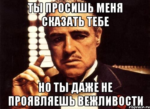 Ты просишь меня сказать тебе Но ты даже не проявляешь вежливости, Мем крестный отец