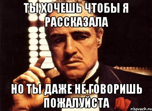 ты хочешь чтобы я рассказала но ты даже не говоришь пожалуйста, Мем крестный отец