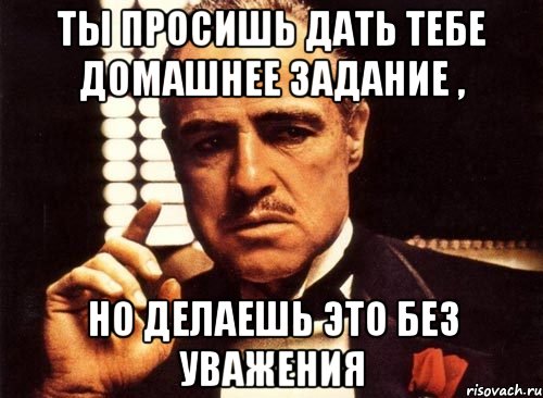 Ты просишь дать тебе домашнее задание , но делаешь это без уважения, Мем крестный отец