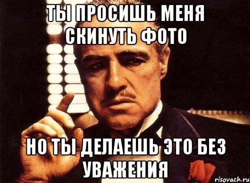 ты просишь меня скинуть фото но ты делаешь это без уважения, Мем крестный отец