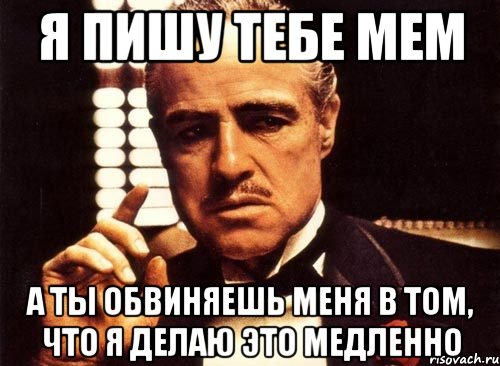 я пишу тебе мем а ты обвиняешь меня в том, что я делаю это медленно, Мем крестный отец