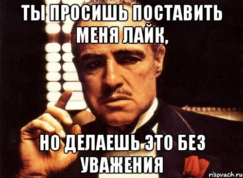 Ты просишь поставить меня лайк, Но делаешь это без уважения, Мем крестный отец