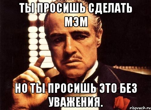 ты просишь сделать мэм но ты просишь это без уважения., Мем крестный отец