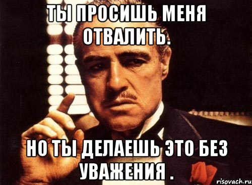 Ты просишь меня отвалить. Но ты делаешь это без уважения ., Мем крестный отец