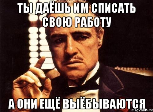 ТЫ ДАЁШЬ ИМ СПИСАТЬ СВОЮ РАБОТУ А ОНИ ЕЩЁ ВЫЁБЫВАЮТСЯ, Мем крестный отец