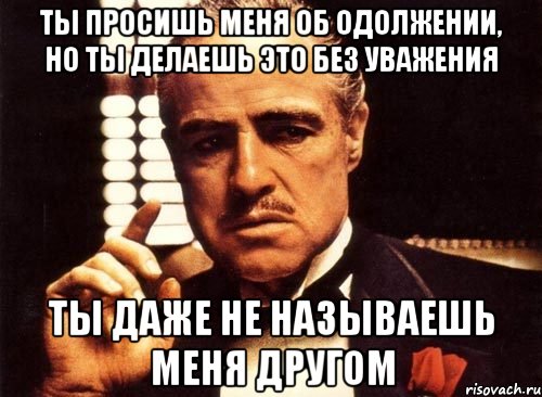 Ты просишь меня об одолжении, но ты делаешь это без уважения Ты даже не называешь меня другом, Мем крестный отец