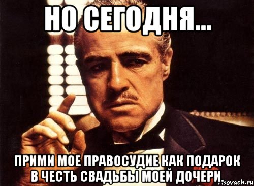 Но сегодня... прими мое правосудие как подарок в честь свадьбы моей дочери., Мем крестный отец