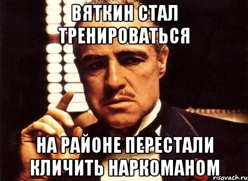 Вяткин стал тренироваться на районе перестали кличить наркоманом, Мем крестный отец