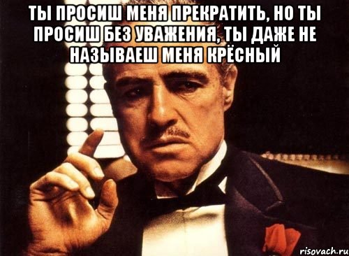 Ты просиш меня прекратить, но ты просиш без уважения, ты даже не называеш меня крёсный , Мем крестный отец