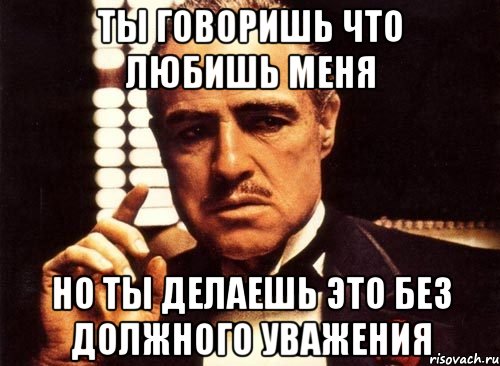 Ты говоришь что любишь меня Но ты делаешь это без должного уважения, Мем крестный отец