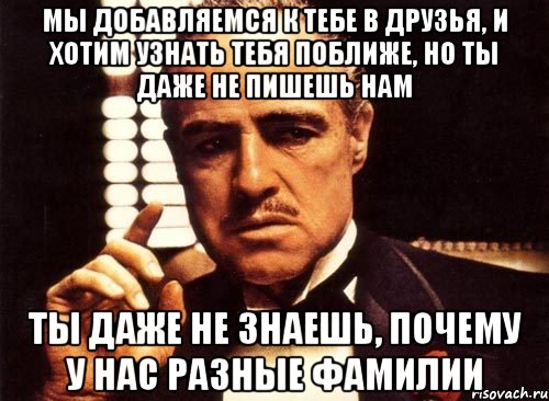 мы добавляемся к тебе в друзья, и хотим узнать тебя поближе, но ты даже не пишешь нам ты даже не знаешь, почему у нас разные фамилии, Мем крестный отец