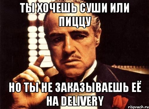 Ты хочешь суши или пиццу Но ты не заказываешь её на Delivery, Мем крестный отец