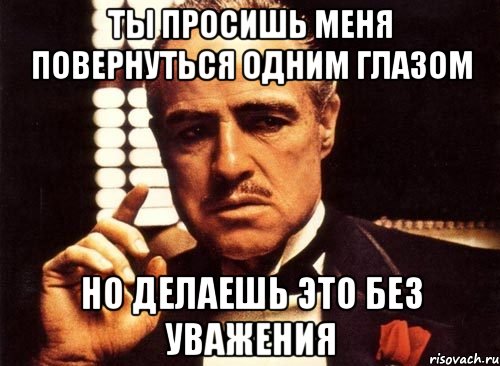 Ты просишь меня повернуться одним глазом Но делаешь это без уважения, Мем крестный отец