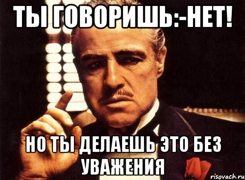 Ты говоришь:-нет! но ты делаешь это без уважения, Мем крестный отец