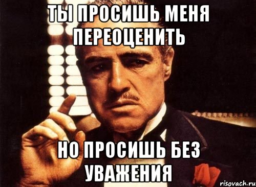 Ты просишь меня переоценить Но просишь без уважения, Мем крестный отец