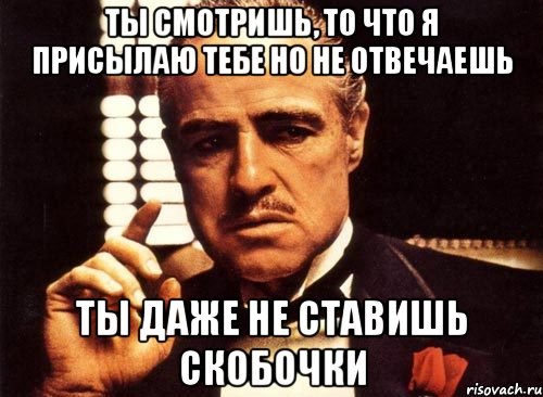 ТЫ СМОТРИШЬ, ТО ЧТО Я ПРИСЫЛАЮ ТЕБЕ НО НЕ ОТВЕЧАЕШЬ ТЫ ДАЖЕ НЕ СТАВИШЬ СКОБОЧКИ, Мем крестный отец