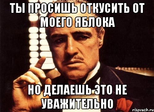 Ты просишь откусить от моего яблока Но делаешь это не уважительно, Мем крестный отец