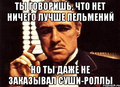 ТЫ ГОВОРИШЬ, ЧТО НЕТ НИЧЕГО ЛУЧШЕ ПЕЛЬМЕНИЙ НО ТЫ ДАЖЕ НЕ ЗАКАЗЫВАЛ СУШИ-РОЛЛЫ, Мем крестный отец