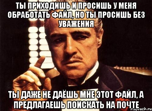 Ты приходишь и просишь у меня обработать файл, но ты просишь без уважения ты даже не даёшь мне этот файл, а предлагаешь поискать на почте, Мем крестный отец