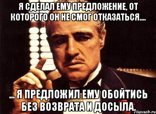 Я сделал ему предложение, от которого он не смог отказаться.... ... Я предложил ему обойтись без возврата и досыла., Мем крестный отец