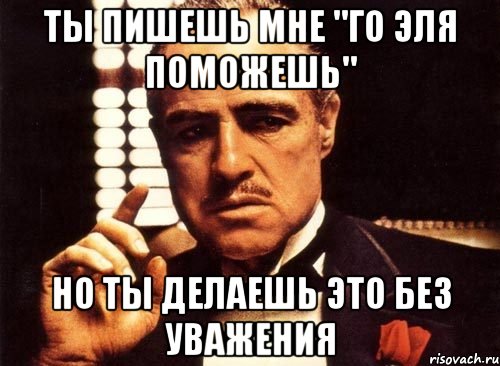 Ты пишешь мне "го эля поможешь" Но ты делаешь это без уважения, Мем крестный отец