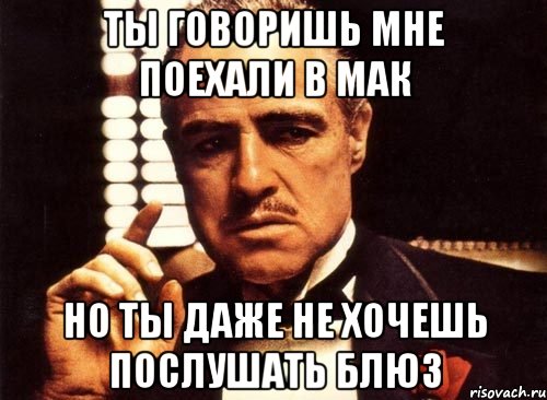 Ты говоришь мне поехали в МАК но ты даже не хочешь послушать блюз, Мем крестный отец