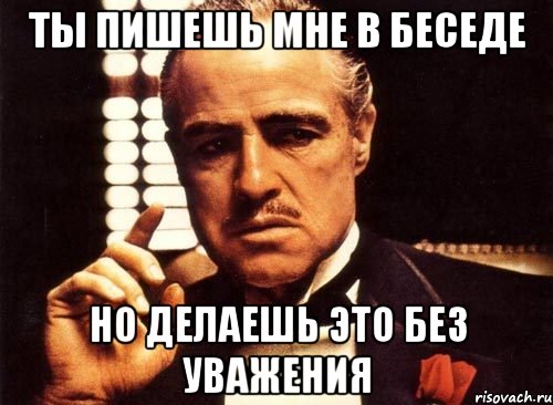 Ты пишешь мне в беседе но делаешь это без уважения, Мем крестный отец