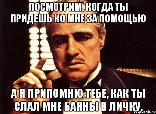 Посмотрим, когда ты придешь ко мне за помощью а я припомню тебе, как ты слал мне баяны в личку., Мем крестный отец