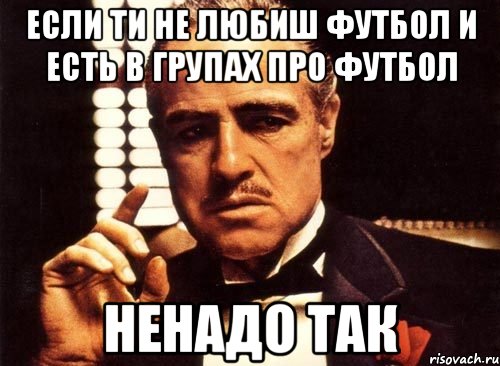 Если ти не любиш футбол и есть в групах про футбол Ненадо так, Мем крестный отец