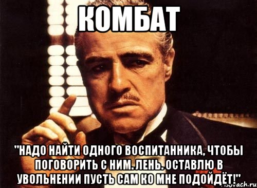 Комбат "Надо найти одного воспитанника, чтобы поговорить с ним. Лень. Оставлю в увольнении пусть сам ко мне подойдёт!", Мем крестный отец