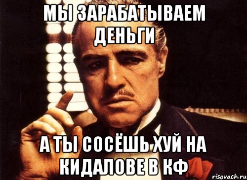 Мы зарабатываем деньги а ты сосёшь хуй на кидалове в кф, Мем крестный отец