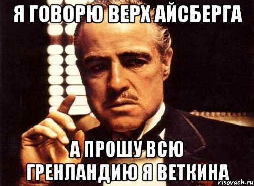 Я говорю верх Айсберга А прошу всю Гренландию Я Веткина, Мем крестный отец