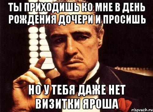 Ты приходишь ко мне в день рождения дочери и просишь Но у тебя даже нет визитки Яроша