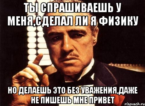 Ты спрашиваешь у меня,сделал ли я физику Но делаешь это без уважения,даже не пишешь мне привет, Мем крестный отец